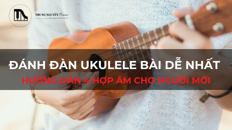 Đánh đàn Ukulele bài dễ nhất: Hướng dẫn 4 hợp âm cho người mới