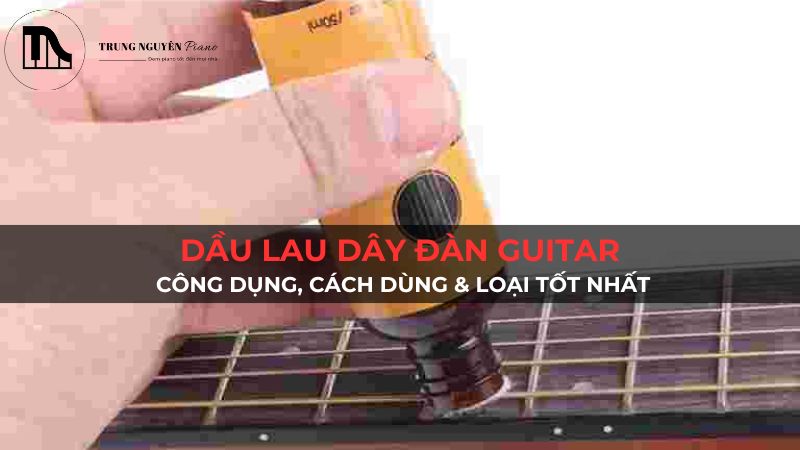 Dầu lau dây đàn guitar: Công dụng, cách dùng & loại tốt nhất