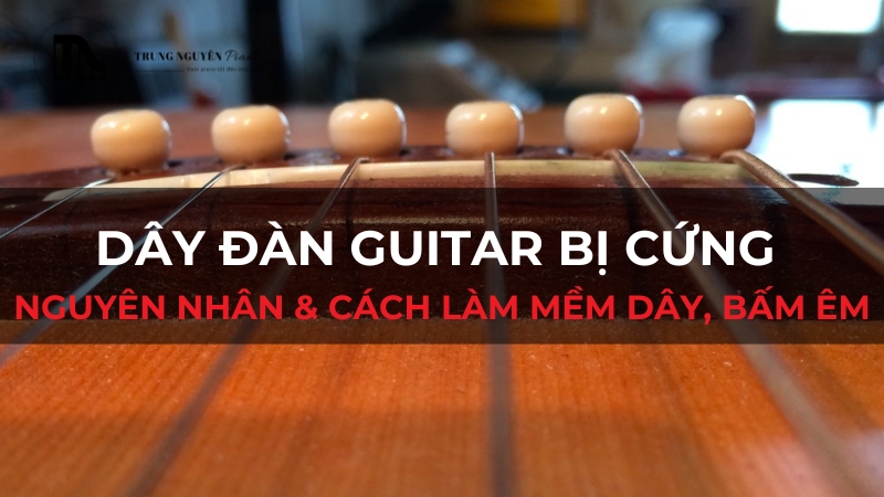 Dây đàn guitar bị cứng: Nguyên nhân & cách làm mềm dây, bấm êm