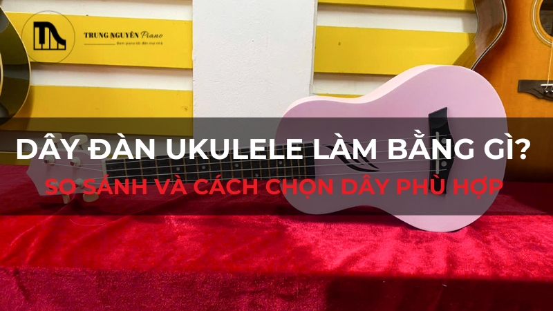Dây đàn ukulele làm bằng gì? So sánh và cách chọn dây phù hợp