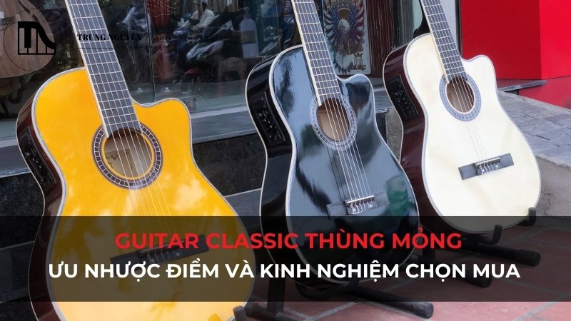 Guitar Classic thùng mỏng: Ưu nhược điểm và kinh nghiệm chọn mua