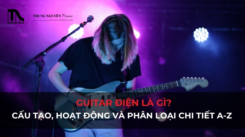 Guitar điện là gì? Cấu tạo, hoạt động và phân loại chi tiết A-Z
