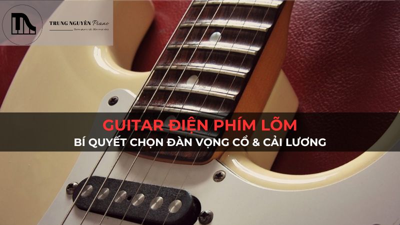 Guitar Điện Phím Lõm: Bí Quyết Chọn Đàn Vọng Cổ & Cải Lương