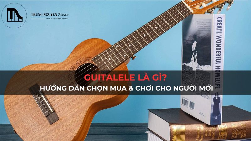 Guitalele là gì? Hướng dẫn chọn mua & chơi cho người mới