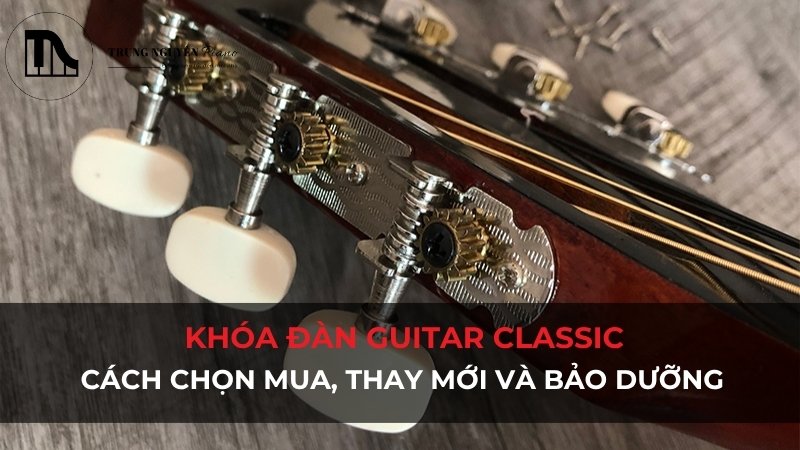 Khóa đàn Guitar Classic: Cách chọn mua, thay mới và bảo dưỡng