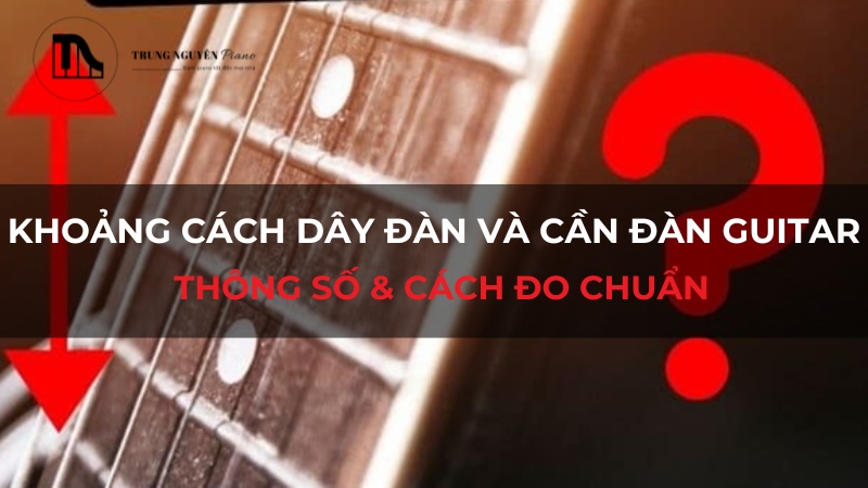 Khoảng cách dây đàn và cần đàn guitar: Thông số & cách đo chuẩn