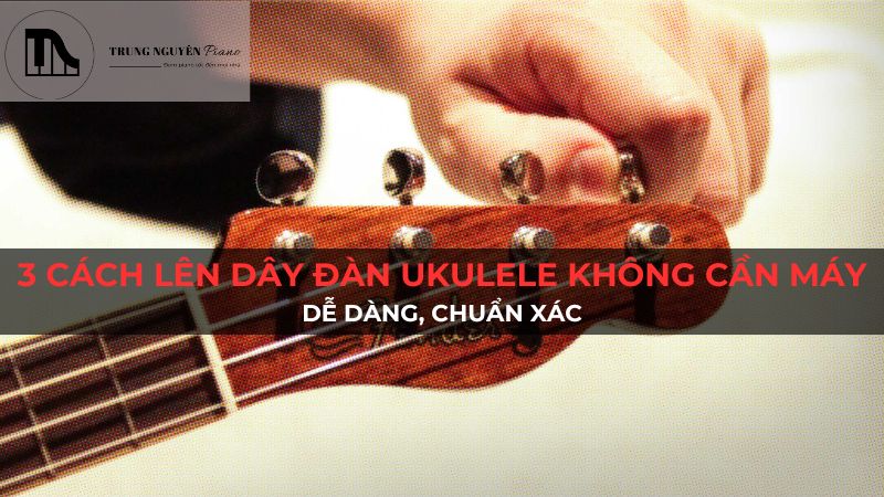 3 Cách Lên Dây Đàn Ukulele Không Cần Máy: Dễ Dàng, Chuẩn Xác