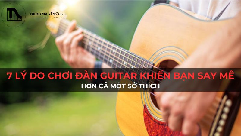 7 lý do chơi đàn guitar khiến bạn say mê: Hơn cả một sở thích