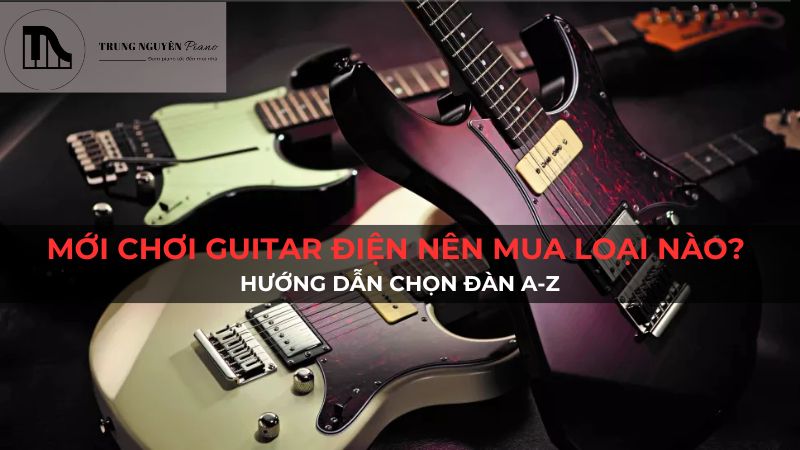 Mới chơi guitar điện nên mua loại nào? Hướng dẫn chọn đàn A-Z