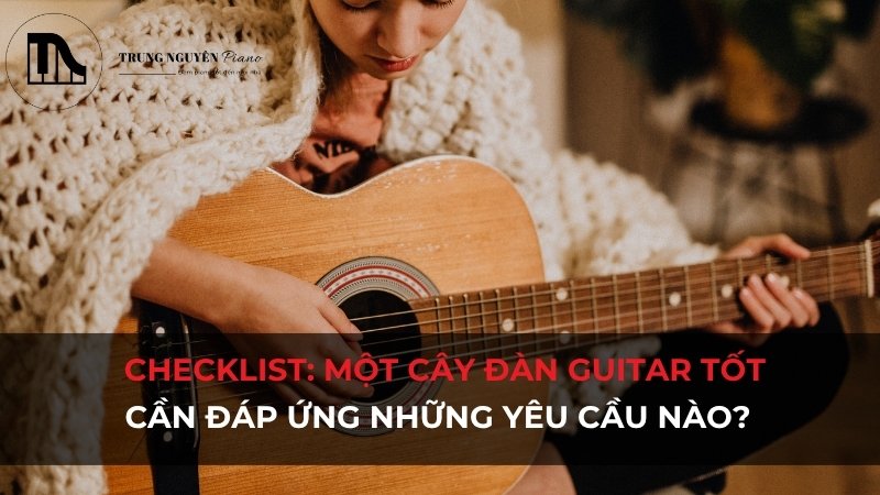 Checklist: Một cây đàn guitar tốt cần đáp ứng những yêu cầu nào?