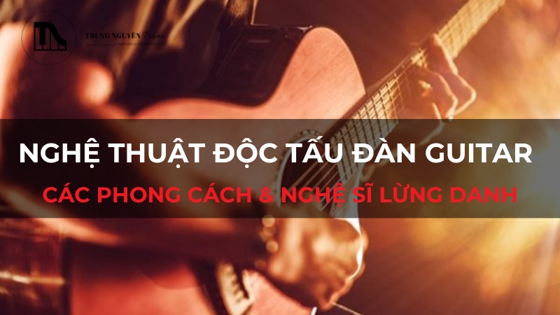 Nghệ thuật độc tấu đàn guitar: Các phong cách & nghệ sĩ lừng danh