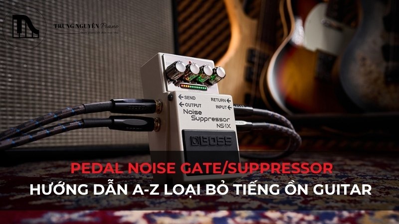 Pedal Noise Gate/Suppressor: Hướng dẫn A-Z loại bỏ tiếng ồn Guitar