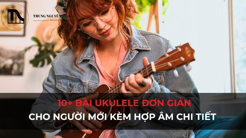 10+ Bài ukulele đơn giản cho người mới kèm hợp âm chi tiết