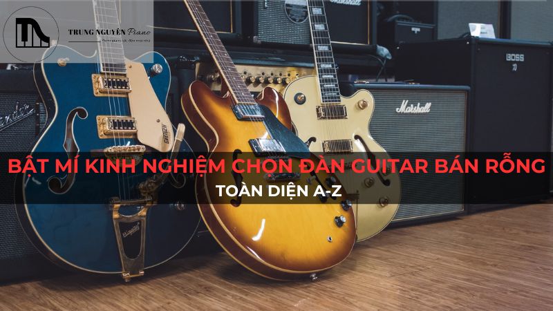 Bật Mí Kinh Nghiệm Chọn Đàn Guitar Bán Rỗng Toàn Diện A-Z