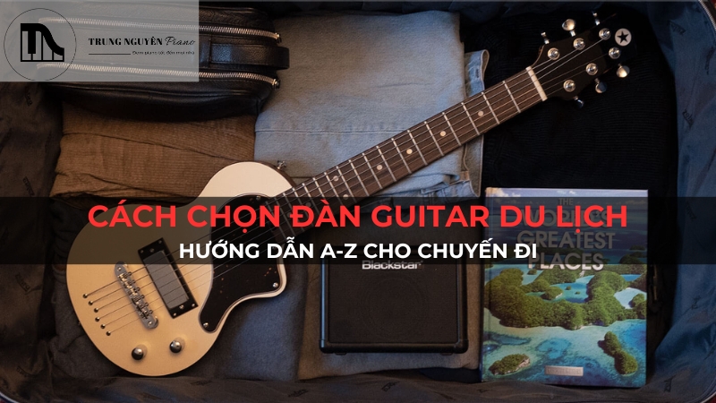 Cách Chọn Đàn Guitar Du Lịch: Hướng Dẫn A-Z Cho Chuyến Đi