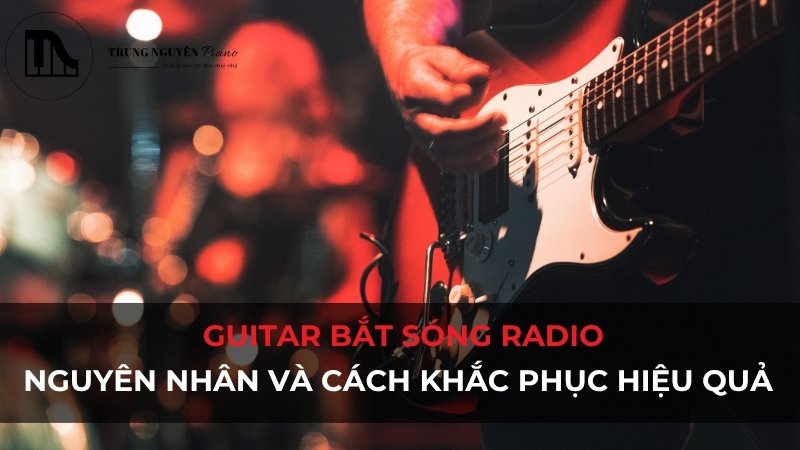 Guitar bắt sóng radio: Nguyên nhân và cách khắc phục hiệu quả