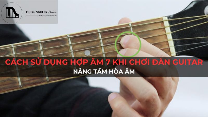 Cách Sử Dụng Hợp Âm 7 Khi Chơi Đàn Guitar: Nâng Tầm Hòa Âm