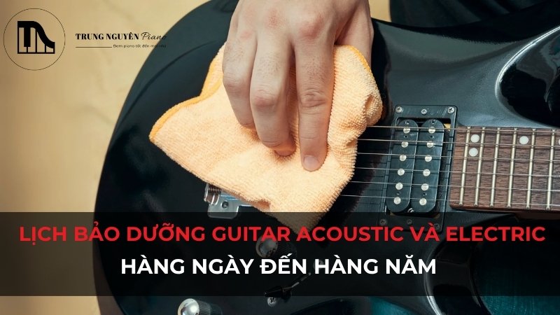 Lịch bảo dưỡng guitar Acoustic và Electric: Hàng ngày đến hàng năm