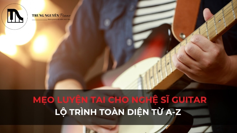 Mẹo luyện tai cho nghệ sĩ guitar: Lộ trình toàn diện từ A-Z