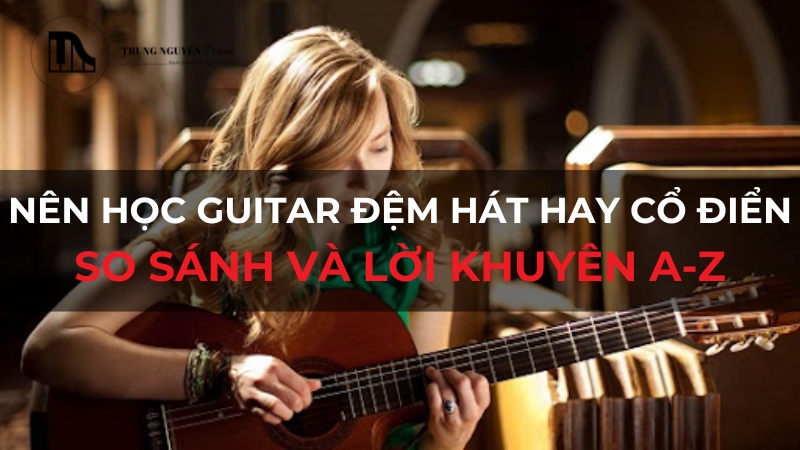 Nên học guitar đệm hát hay cổ điển: So sánh và lời khuyên A-Z