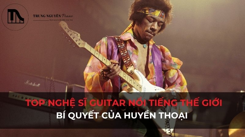 Top nghệ sĩ guitar nổi tiếng thế giới: Bí quyết của huyền thoại