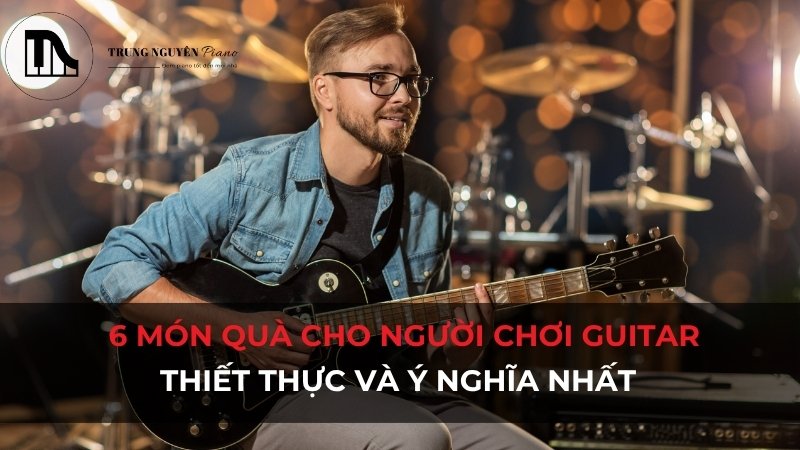 6 món quà cho người chơi guitar thiết thực và ý nghĩa nhất