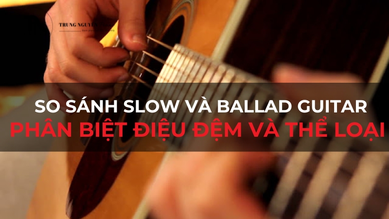 So sánh Slow và Ballad guitar: Phân biệt điệu đệm và thể loại