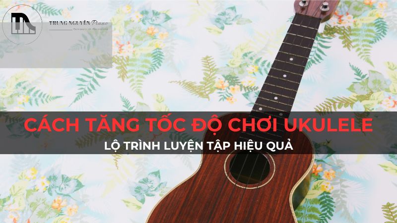Cách Tăng Tốc Độ Chơi Ukulele: Lộ Trình Luyện Tập Hiệu Quả