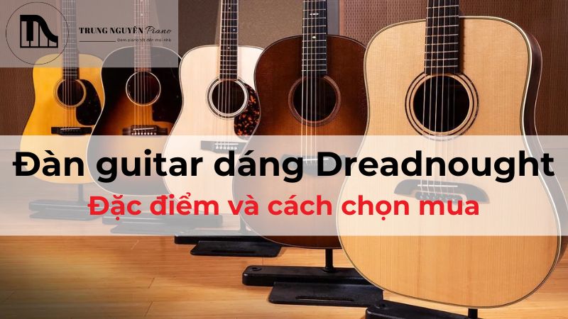 Đàn guitar dáng Dreadnought là gì? Đặc điểm và cách chọn mua