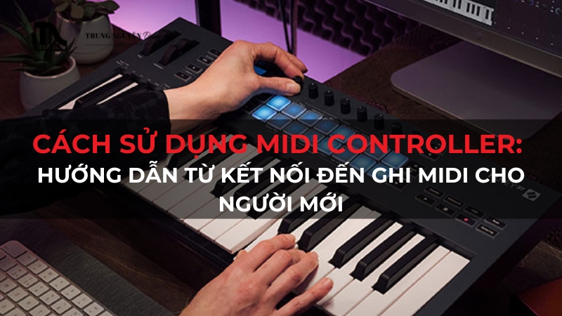 Cách sử dụng MIDI Controller hiệu quả từ A-Z cho người mới